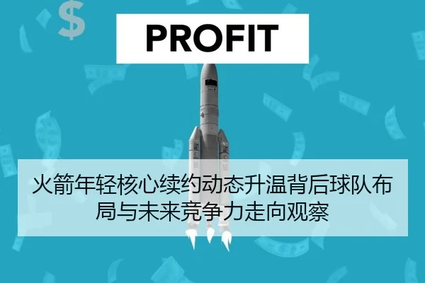 火箭年轻核心续约动态升温背后球队布局与未来竞争力走向观察 - JIUYOU